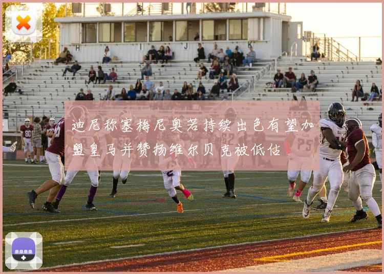迪尼称塞梅尼奥若持续出色有望加盟皇马并赞扬维尔贝克被低估