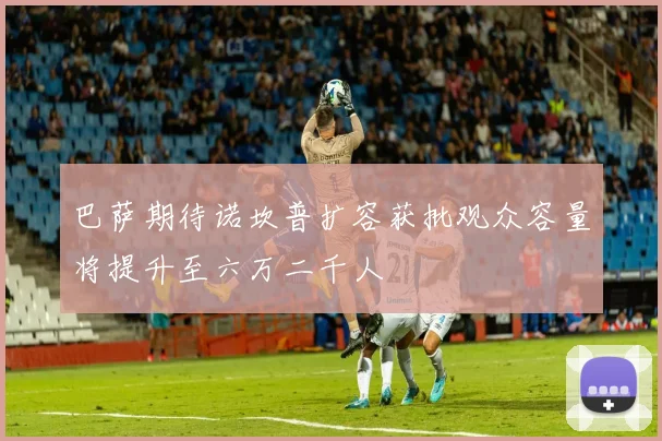 巴萨期待诺坎普扩容获批观众容量将提升至六万二千人