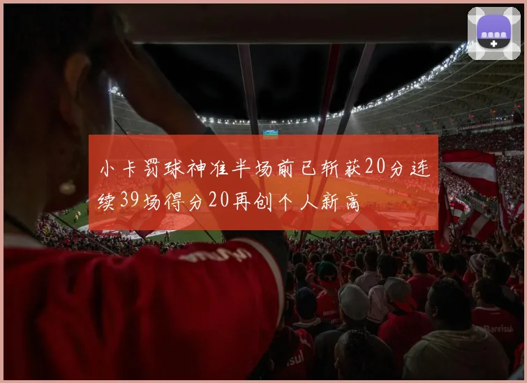 小卡罚球神准半场前已斩获20分连续39场得分20再创个人新高