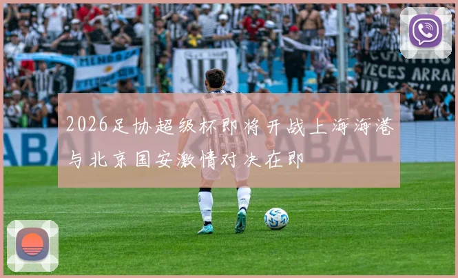 2026足协超级杯即将开战上海海港与北京国安激情对决在即