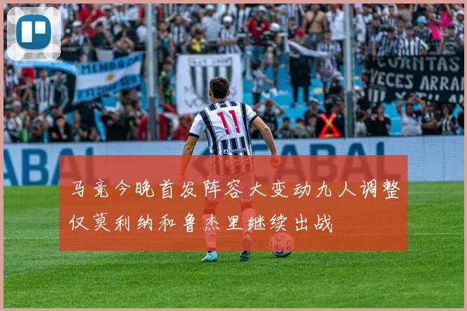 马竞今晚首发阵容大变动九人调整仅莫利纳和鲁杰里继续出战