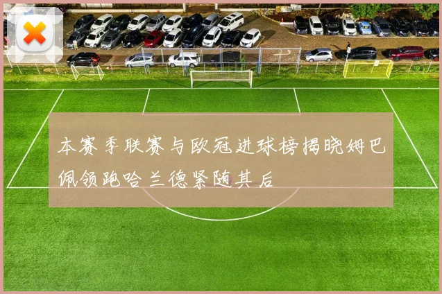本赛季联赛与欧冠进球榜揭晓姆巴佩领跑哈兰德紧随其后