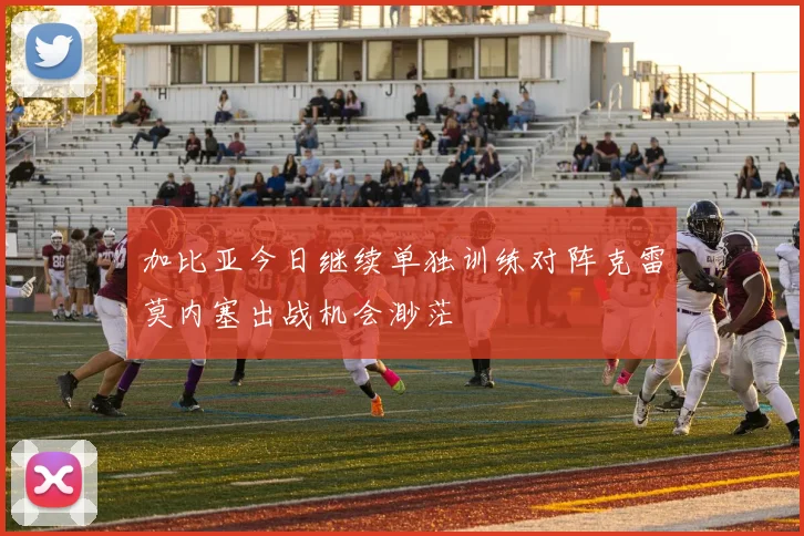 加比亚今日继续单独训练对阵克雷莫内塞出战机会渺茫