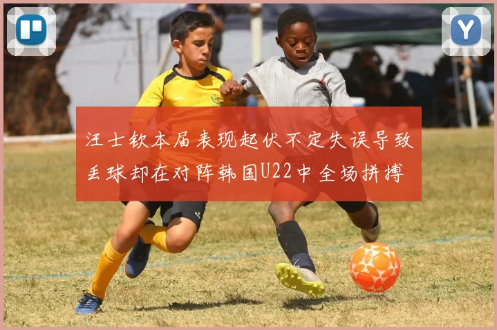 汪士钦本届表现起伏不定失误导致丢球却在对阵韩国U22中全场拼搏