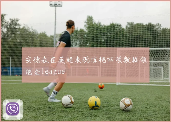安德森在英超表现惊艳四项数据领跑全league
