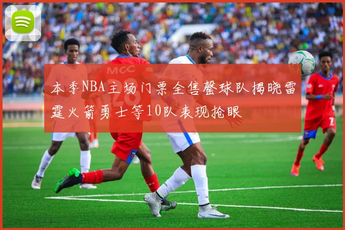 本季NBA主场门票全售罄球队揭晓雷霆火箭勇士等10队表现抢眼