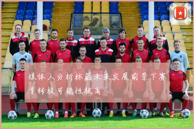 媒体人分析林葳未来发展前景下赛季转校可能性极高