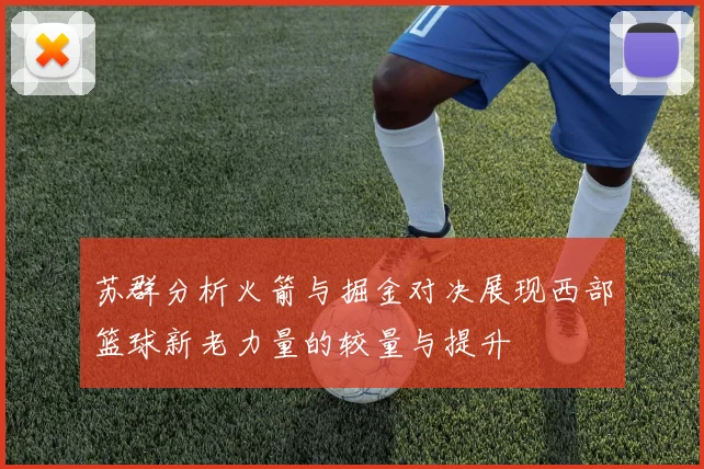 苏群分析火箭与掘金对决展现西部篮球新老力量的较量与提升