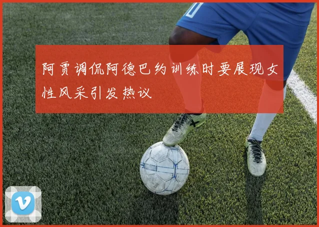 阿贾调侃阿德巴约训练时要展现女性风采引发热议