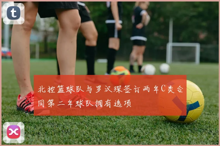 北控篮球队与罗汉琛签订两年C类合同第二年球队拥有选项