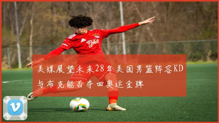 美媒展望未来28年美国男篮阵容KD与布克能否夺回奥运金牌