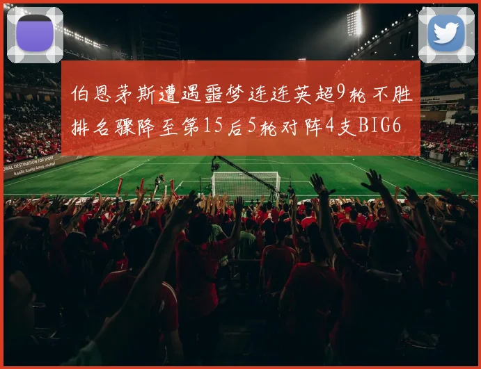 伯恩茅斯遭遇噩梦连连英超9轮不胜排名骤降至第15后5轮对阵4支BIG6球队