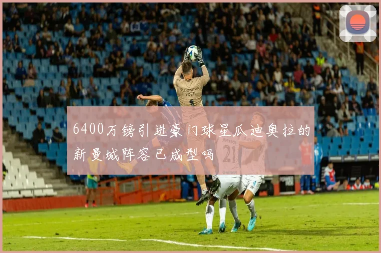 6400万镑引进豪门球星瓜迪奥拉的新曼城阵容已成型吗