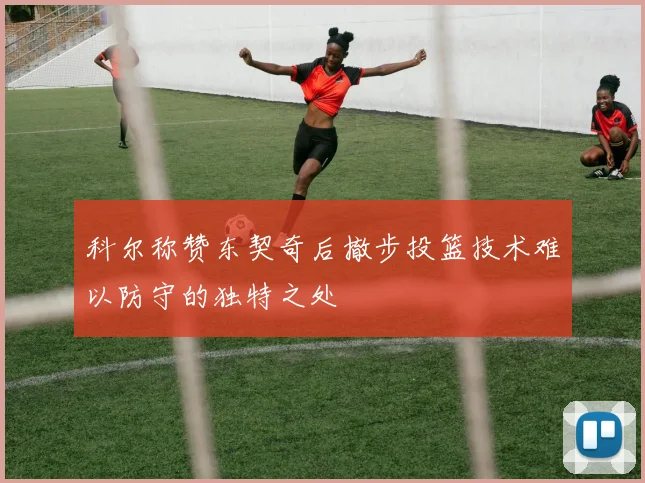科尔称赞东契奇后撤步投篮技术难以防守的独特之处