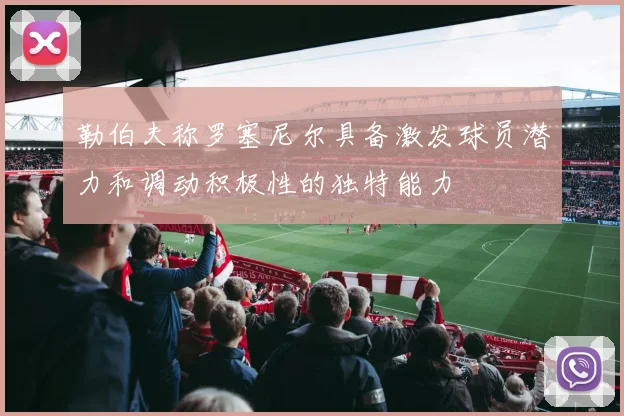 勒伯夫称罗塞尼尔具备激发球员潜力和调动积极性的独特能力