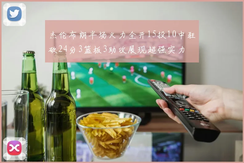 杰伦布朗半场火力全开15投10中狂砍24分3篮板3助攻展现超强实力