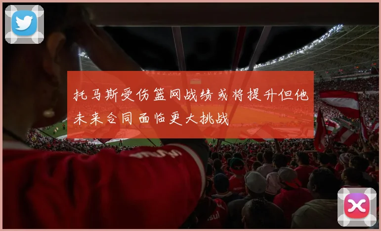 托马斯受伤篮网战绩或将提升但他未来合同面临更大挑战