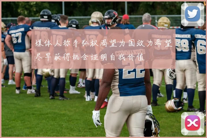 媒体人称李弘权渴望为国效力希望尽早获得机会证明自我价值