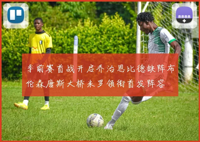 季前赛首战开启乔治恩比德缺阵布伦森唐斯大桥米罗领衔首发阵容