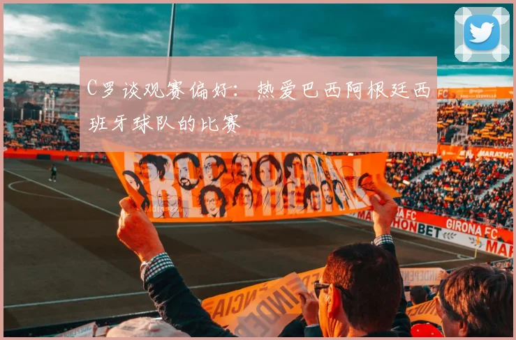 C罗谈观赛偏好：热爱巴西阿根廷西班牙球队的比赛