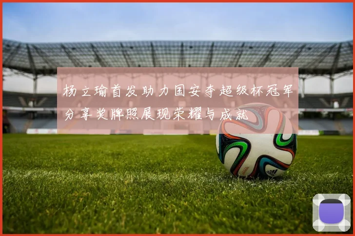 杨立瑜首发助力国安夺超级杯冠军分享奖牌照展现荣耀与成就
