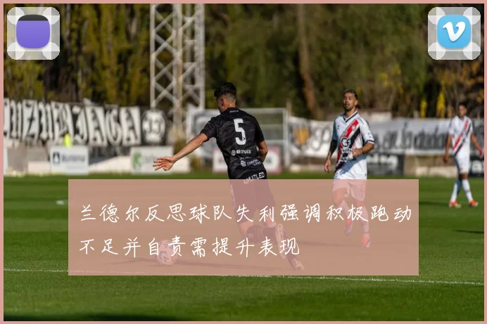 兰德尔反思球队失利强调积极跑动不足并自责需提升表现