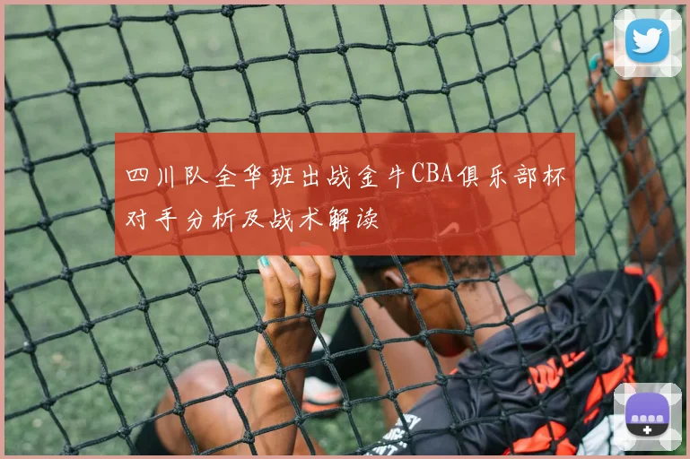 四川队全华班出战金牛CBA俱乐部杯对手分析及战术解读