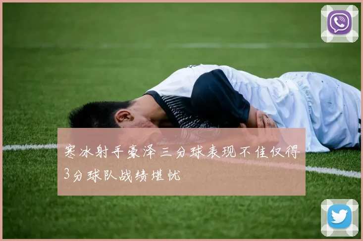 寒冰射手豪泽三分球表现不佳仅得3分球队战绩堪忧