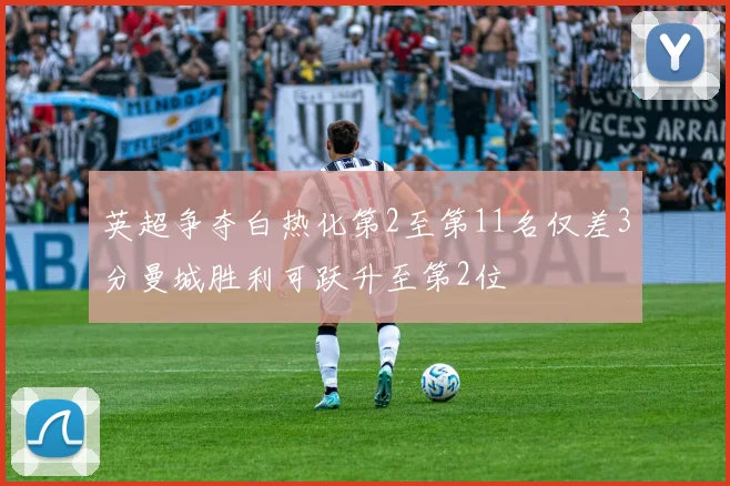 英超争夺白热化第2至第11名仅差3分曼城胜利可跃升至第2位