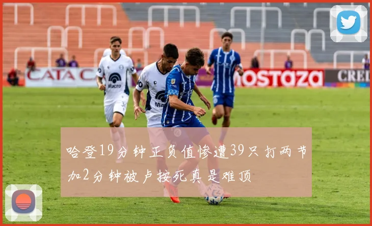 哈登19分钟正负值惨遭39只打两节加2分钟被卢按死真是难顶