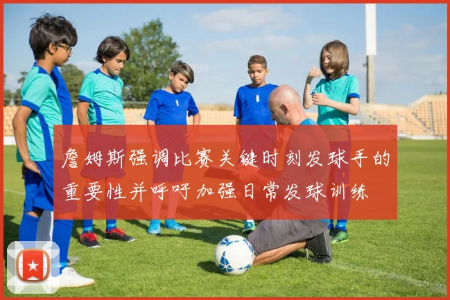 詹姆斯强调比赛关键时刻发球手的重要性并呼吁加强日常发球训练