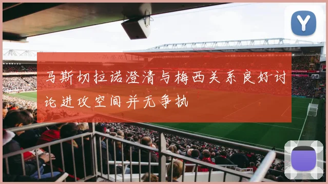 马斯切拉诺澄清与梅西关系良好讨论进攻空间并无争执