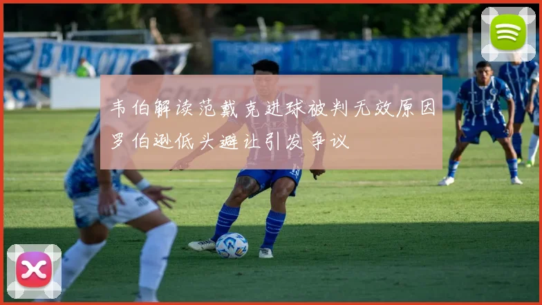 韦伯解读范戴克进球被判无效原因罗伯逊低头避让引发争议