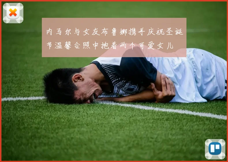 内马尔与女友布鲁娜携手庆祝圣诞节温馨合照中抱着两个可爱女儿