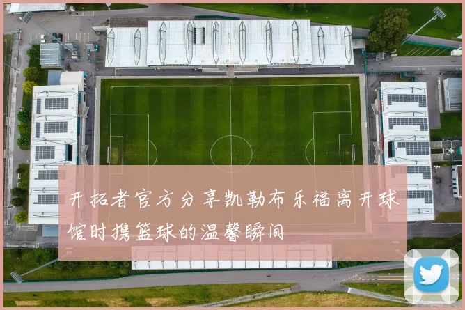 开拓者官方分享凯勒布乐福离开球馆时携篮球的温馨瞬间