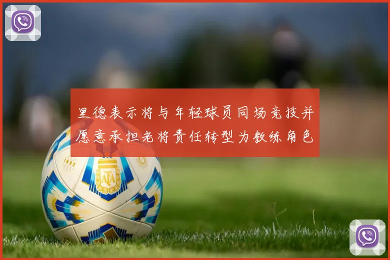里德表示将与年轻球员同场竞技并愿意承担老将责任转型为教练角色