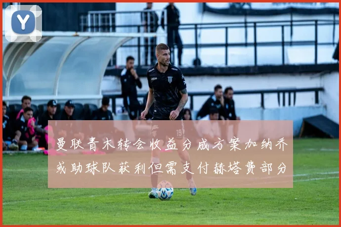 曼联青木转会收益分成方案加纳乔或助球队获利但需支付赫塔费部分收益