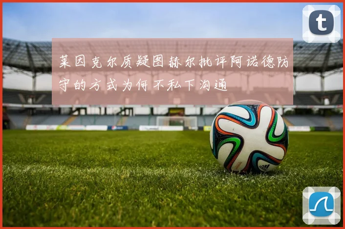 莱因克尔质疑图赫尔批评阿诺德防守的方式为何不私下沟通
