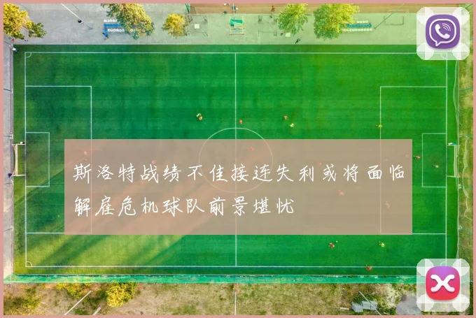 斯洛特战绩不佳接连失利或将面临解雇危机球队前景堪忧