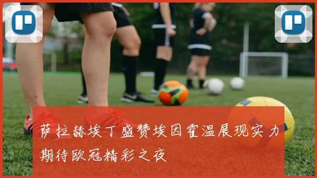萨拉赫埃丁盛赞埃因霍温展现实力期待欧冠精彩之夜