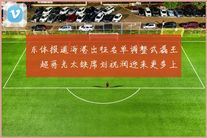 东体报道海港出征名单调整武磊王燊超蒋光太缺席刘祝润迎来更多上场机会