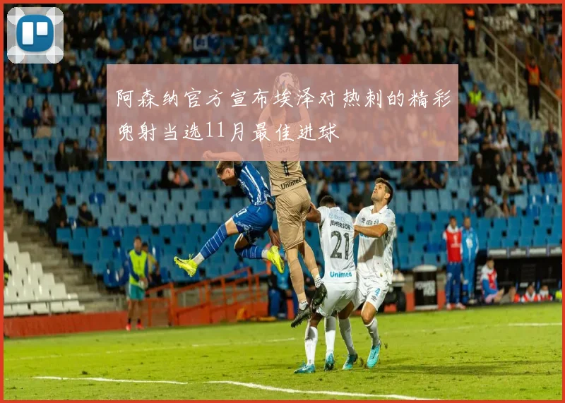 阿森纳官方宣布埃泽对热刺的精彩兜射当选11月最佳进球