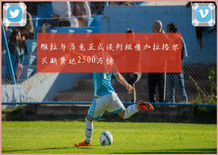 维拉与马竞正式谈判租借加拉格尔买断费达2500万镑