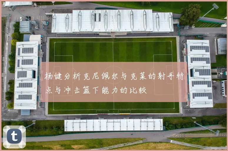 杨健分析克尼佩尔与克莱的射手特点与冲击篮下能力的比较