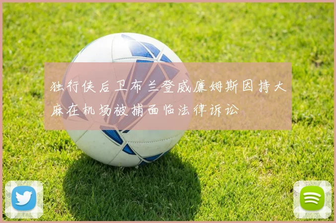 独行侠后卫布兰登威廉姆斯因持大麻在机场被捕面临法律诉讼