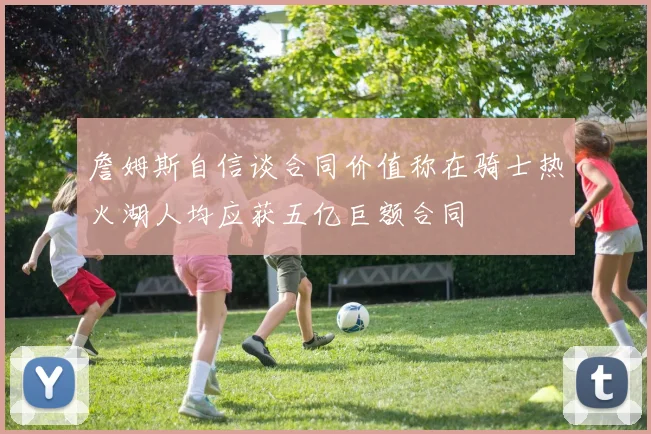 詹姆斯自信谈合同价值称在骑士热火湖人均应获五亿巨额合同